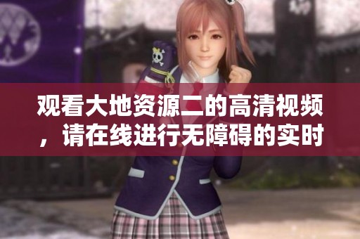 观看大地资源二的高清视频，请在线进行无障碍的实时播放。