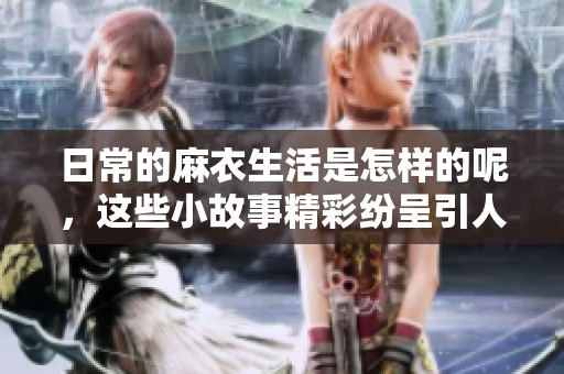 日常的麻衣生活是怎样的呢，这些小故事精彩纷呈引人入胜