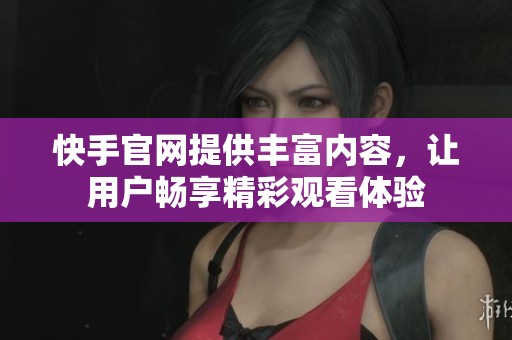 快手官网提供丰富内容，让用户畅享精彩观看体验