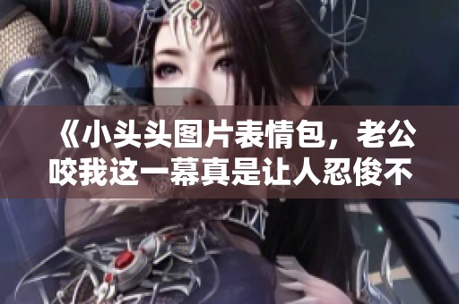 《小头头图片表情包，老公咬我这一幕真是让人忍俊不禁》