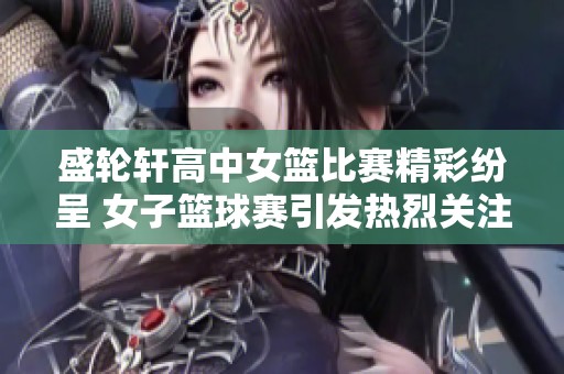 盛轮轩高中女篮比赛精彩纷呈 女子篮球赛引发热烈关注