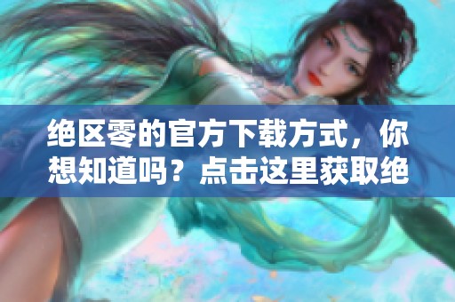 绝区零的官方下载方式，你想知道吗？点击这里获取绝区零的官方下载内容！