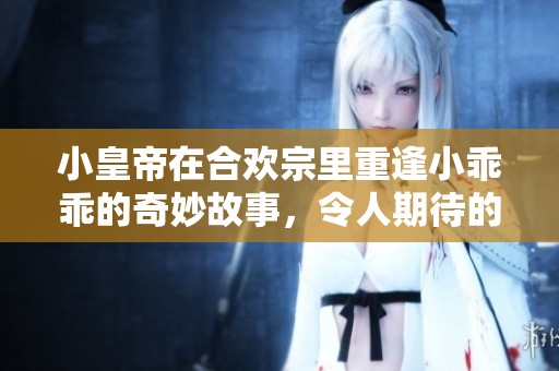 小皇帝在合欢宗里重逢小乖乖的奇妙故事，令人期待的情节发展