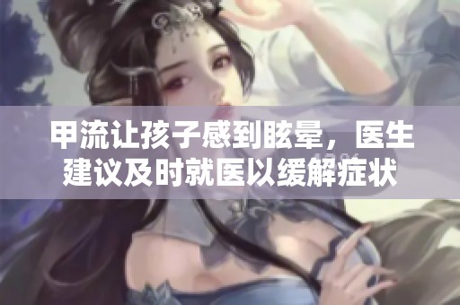 甲流让孩子感到眩晕，医生建议及时就医以缓解症状