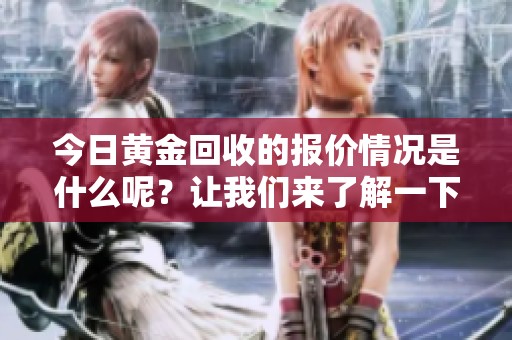 今日黄金回收的报价情况是什么呢？让我们来了解一下相关信息。