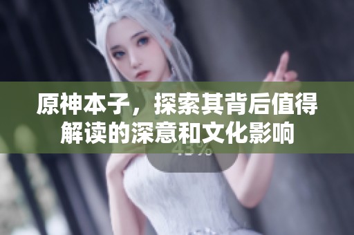 原神本子，探索其背后值得解读的深意和文化影响