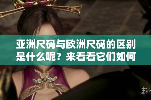 亚洲尺码与欧洲尺码的区别是什么呢？来看看它们如何进行对比吧