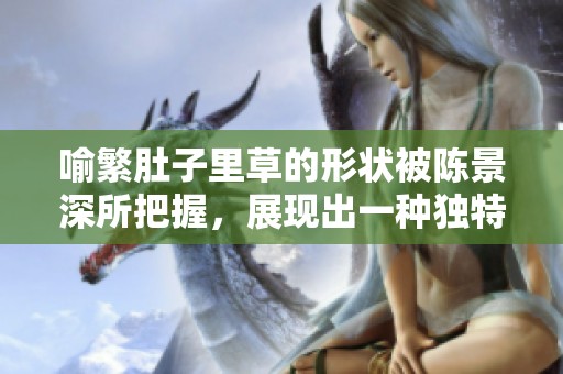 喻繁肚子里草的形状被陈景深所把握，展现出一种独特的视觉效果。