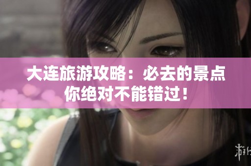 大连旅游攻略：必去的景点你绝对不能错过！