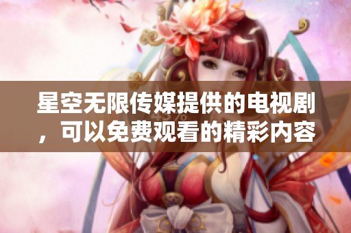 星空无限传媒提供的电视剧，可以免费观看的精彩内容魅力无限