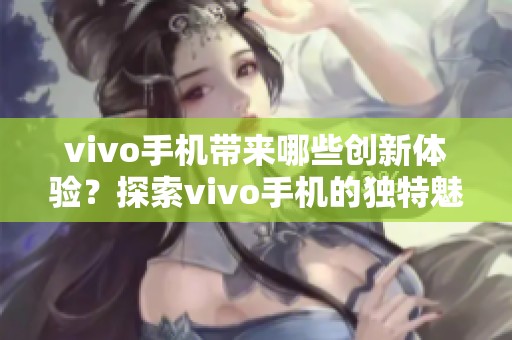 vivo手机带来哪些创新体验？探索vivo手机的独特魅力与性能优势。