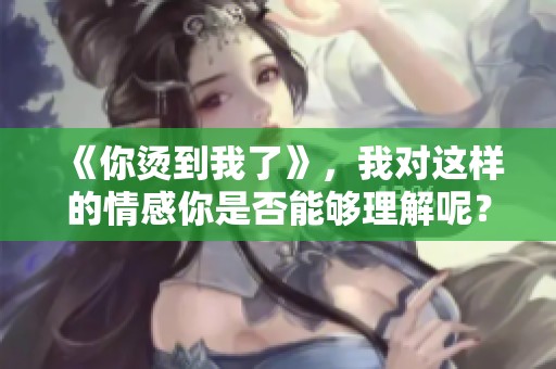 《你烫到我了》，我对这样的情感你是否能够理解呢？