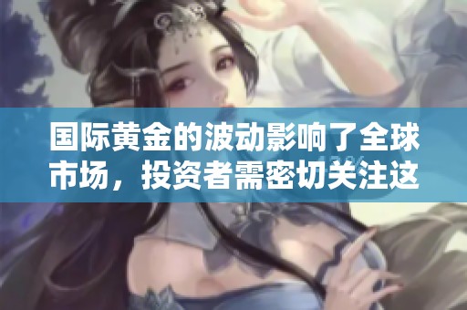 国际黄金的波动影响了全球市场，投资者需密切关注这一趋势。
