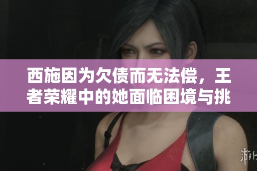 西施因为欠债而无法偿，王者荣耀中的她面临困境与挑战