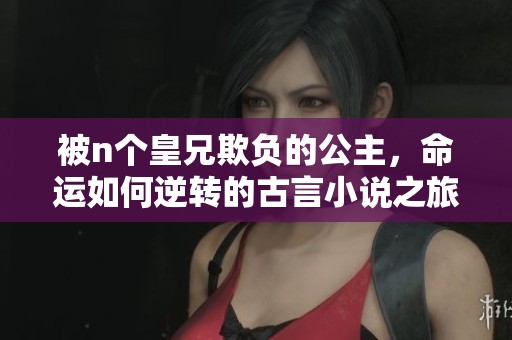 被n个皇兄欺负的公主，命运如何逆转的古言小说之旅