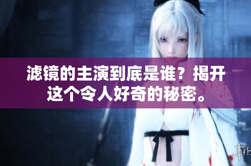 滤镜的主演到底是谁？揭开这个令人好奇的秘密。