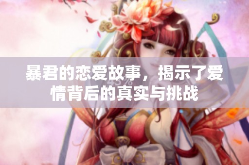 暴君的恋爱故事，揭示了爱情背后的真实与挑战
