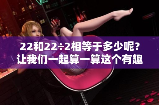 22和22÷2相等于多少呢？让我们一起算一算这个有趣的问题。