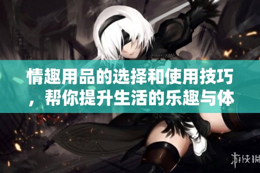 情趣用品的选择和使用技巧，帮你提升生活的乐趣与体验