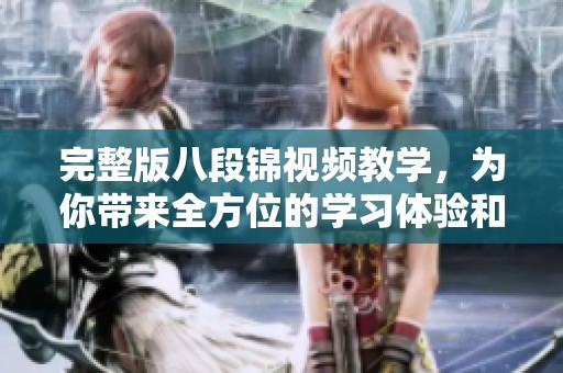 完整版八段锦视频教学，为你带来全方位的学习体验和指导