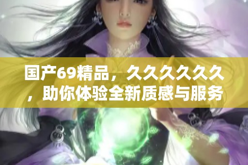 国产69精品，******，助你体验全新质感与服务的完美结合