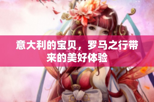 意大利的宝贝，罗马之行带来的美好体验