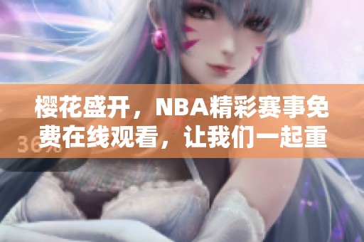 樱花盛开，NBA精彩赛事免费在线观看，让我们一起重温激情时刻