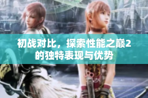 初战对比，探索性能之巅2的独特表现与优势