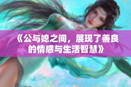 《公与媳之间，展现了善良的情感与生活智慧》