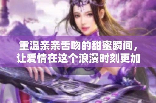重温亲亲舌吻的甜蜜瞬间，让爱情在这个浪漫时刻更加升温