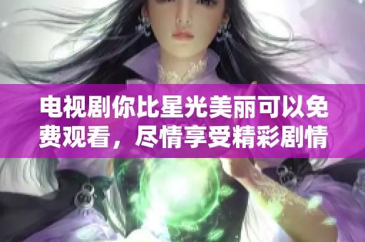 电视剧你比星光美丽可以免费观看，尽情享受精彩剧情与感人故事！