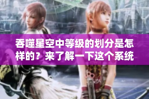 吞噬星空中等级的划分是怎样的？来了解一下这个系统的具体内容。