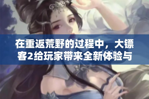 在重返荒野的过程中，大镖客2给玩家带来全新体验与挑战