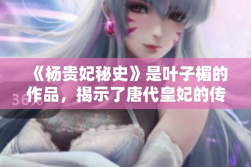 《杨贵妃秘史》是叶子楣的作品，揭示了唐代皇妃的传奇与秘密