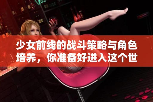 少女前线的战斗策略与角色培养，你准备好进入这个世界了吗