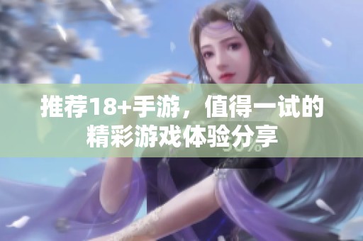 推荐18+手游，值得一试的精彩游戏体验分享