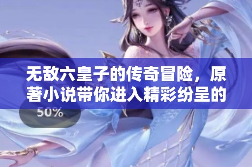 无敌六皇子的传奇冒险，原著小说带你进入精彩纷呈的世界