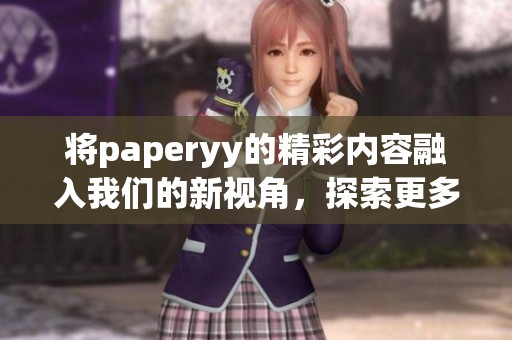将paperyy的精彩内容融入我们的新视角，探索更多独特的观点与创意