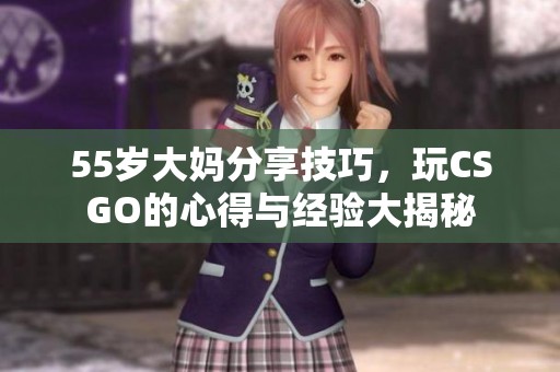 55岁大妈分享技巧，玩CSGO的心得与经验大揭秘