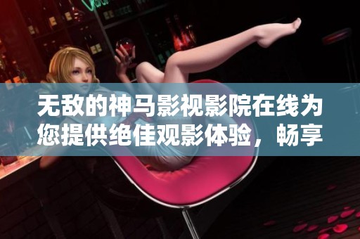 无敌的神马影视影院在线为您提供绝佳观影体验，畅享无限精彩影片！