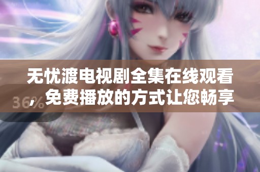 无忧渡电视剧全集在线观看，免费播放的方式让您畅享精彩内容