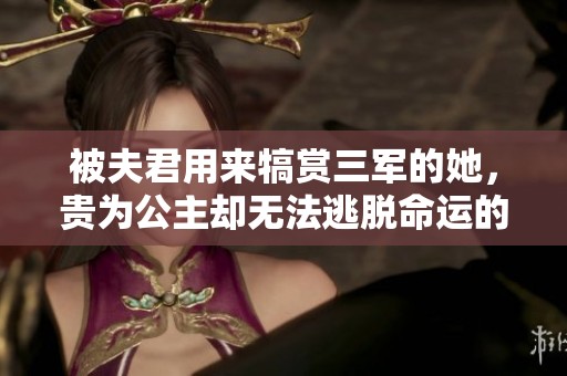 被夫君用来犒赏三军的她，贵为公主却无法逃脱命运的安排