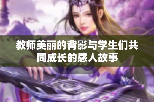 教师美丽的背影与学生们共同成长的感人故事