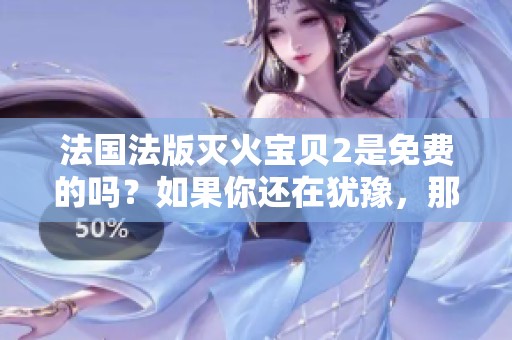 法国法版灭火宝贝2是免费的吗？如果你还在犹豫，那就赶快了解一下吧！