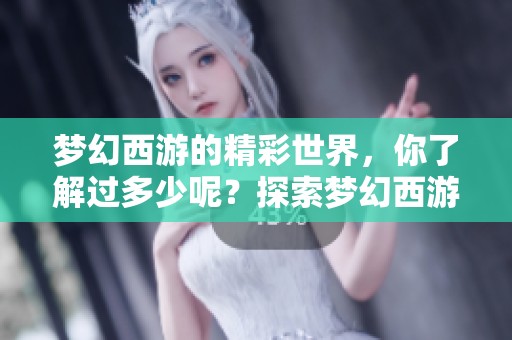 梦幻西游的精彩世界，你了解过多少呢？探索梦幻西游的魅力与乐趣吧！