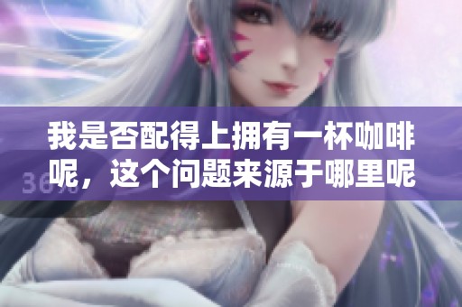 我是否配得上拥有一杯咖啡呢，这个问题来源于哪里呢