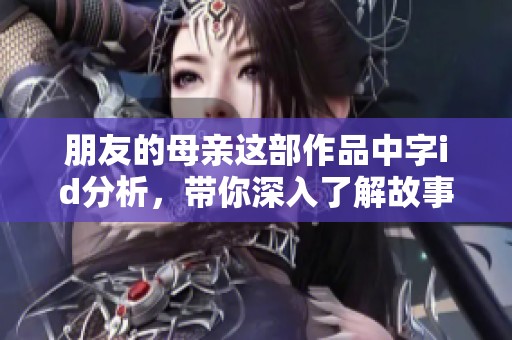 朋友的母亲这部作品中字id分析，带你深入了解故事的精彩片段