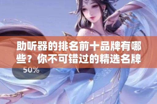 助听器的排名前十品牌有哪些？你不可错过的精选名牌解析