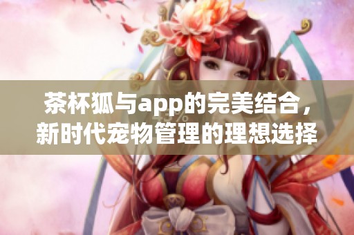 茶杯狐与app的完美结合，新时代宠物管理的理想选择