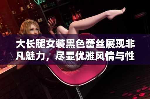大长腿女装黑色蕾丝展现非凡魅力，尽显优雅风情与性感气质